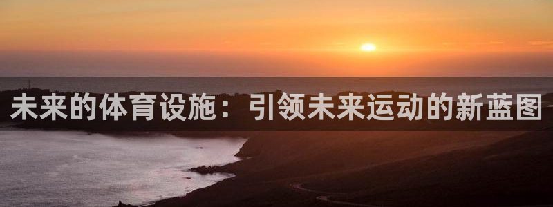意昂体育4软件：未来的体育设施：引领未来运动的新蓝图