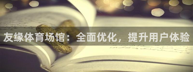 意昂体育4招商电话号码查询：友缘体育场馆：全面优化，