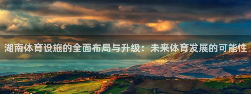 意昂体育4注册：湖南体育设施的全面布局与升级：未来体