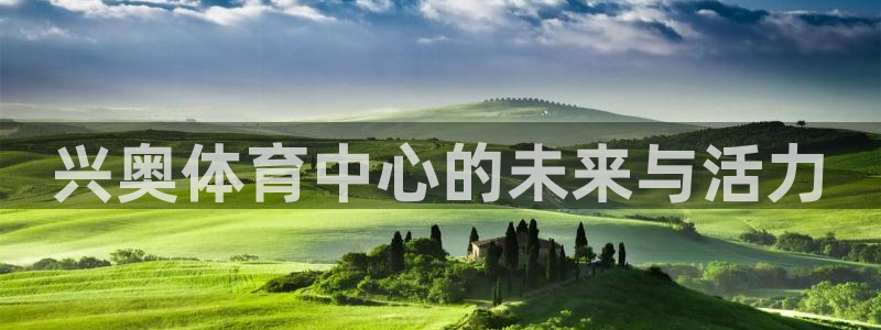 意昂4集团：兴奥体育中心的未来与活力