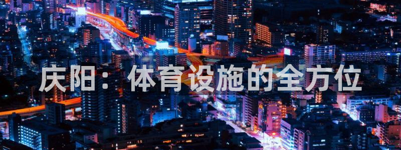 意昂体育4招商电话是多少啊：庆阳：体育设施的全方位