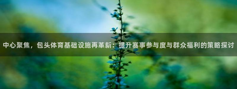 意昂4娱乐：中心聚焦，包头体育基础设施再革新：提升赛