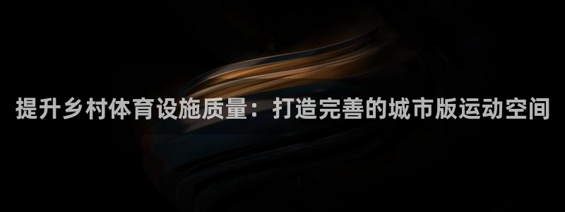 意昂体育4平台是正规平台吗安全吗：提升乡村体育设施质