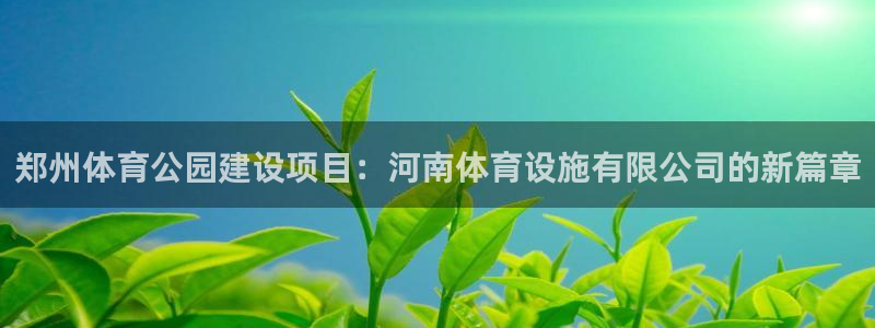 意昂体育4平台注册：郑州体育公园建设项目：河南体育设