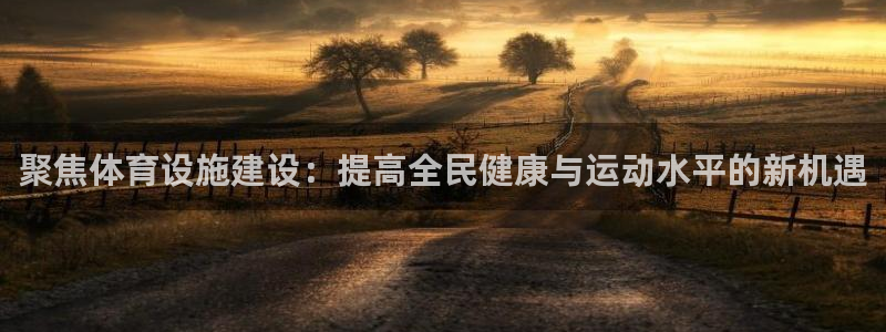 意昂4官网：聚焦体育设施建设：提高全民健康与运动水平的新机遇