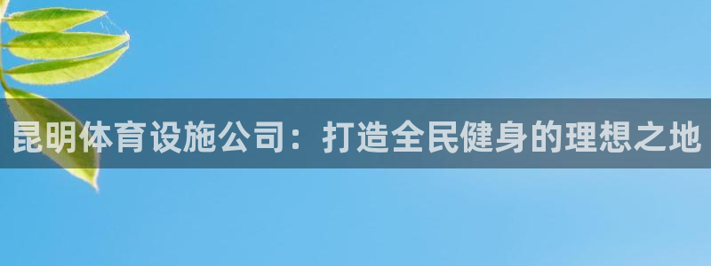 意昂4娱乐平台：昆明体育设施公司：打造全民健身的理想之地