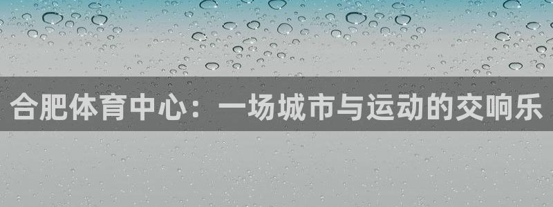 意昂4娱乐网站：合肥体育中心：一场城市与运动的交响乐