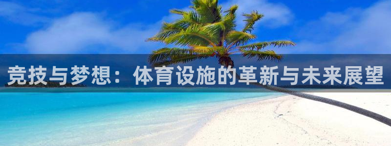 意昂4集团官网网址：竞技与梦想：体育设施的革新与未来