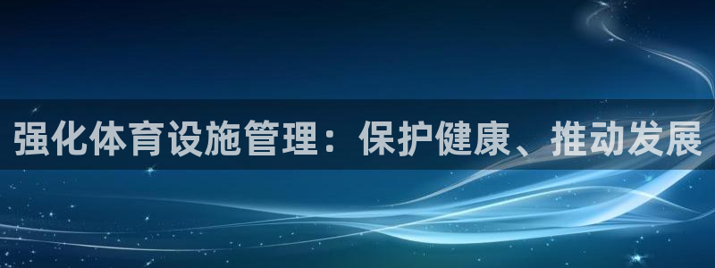 意昂体育4软件：强化体育设施管理：保护健康、推动发展