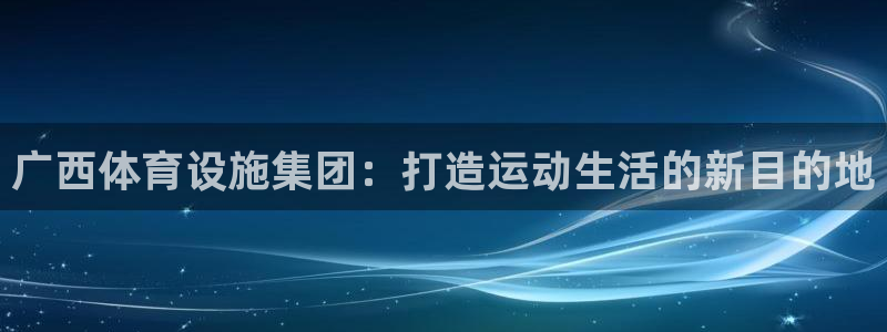 意昂体育4招商电话是多少：广西体育设施集团：打造运动