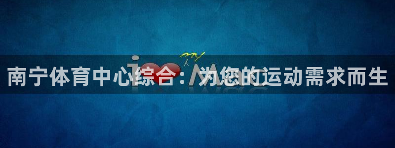 意昂体育4招商电话地址是多少：南宁体育中心综合：为您