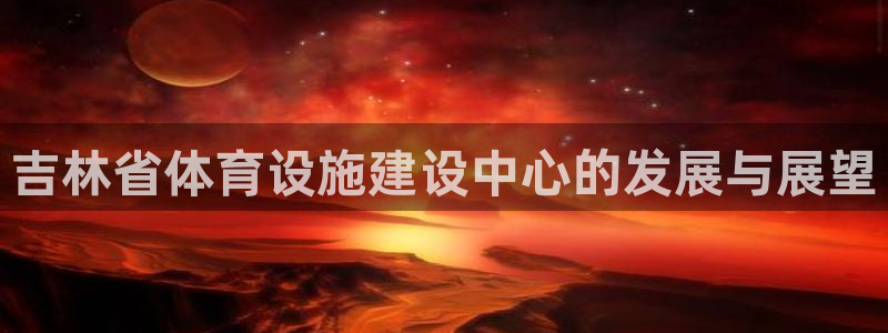 意昂4新能源：吉林省体育设施建设中心的发展与展望