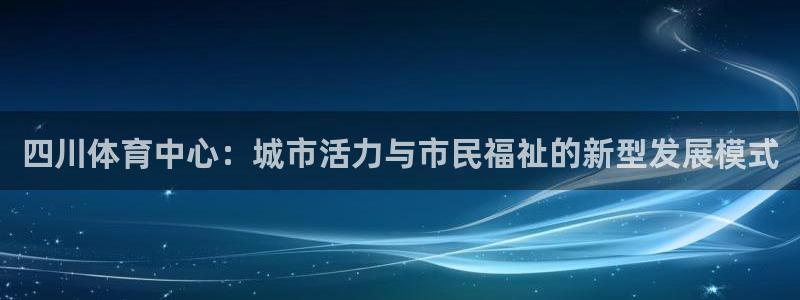 意昂4五金厂：四川体育中心：城市活力与市民福祉的新型