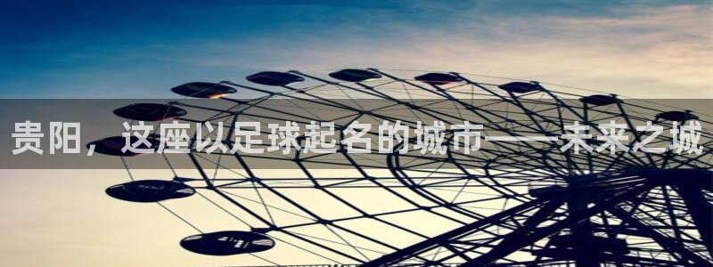 意昂体育4联系电话：贵阳，这座以足球起名的城市——未