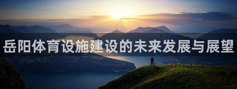 意昂体育4平台是正规平台吗：岳阳体育设施建设的未来发展与展望