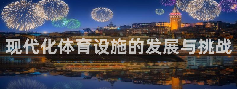 意昂体育4平台是正规平台吗知乎：现代化体育设施的发展