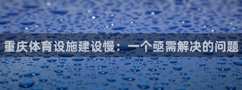 意昂体育4官方客服电话：重庆体育设施建设慢：一个亟需