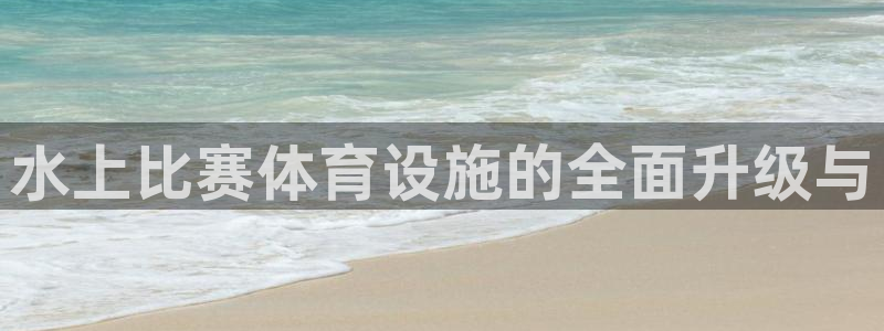 意昂4娱乐40996：水上比赛体育设施的全面升级与