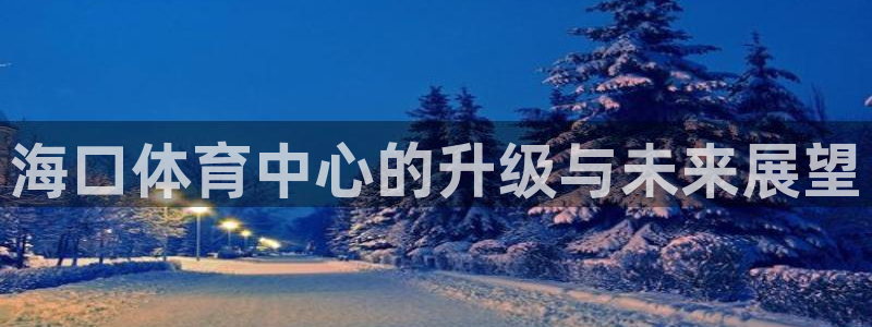 意昂体育4平台注册要钱吗安全吗：海口体育中心的升级与