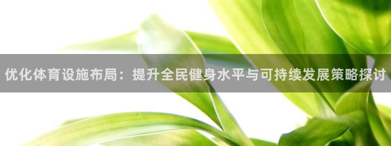 意昂4开户：优化体育设施布局：提升全民健身水平与可持