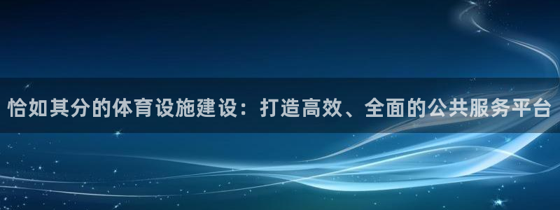 注册意昂4：恰如其分的体育设施建设：打造高效、全面的