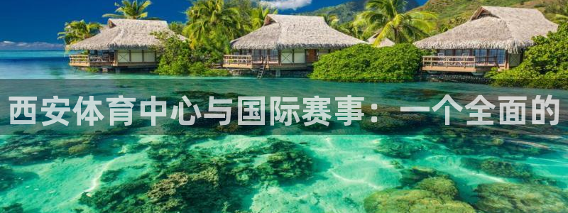 意昂4代理：西安体育中心与国际赛事：一个全面的