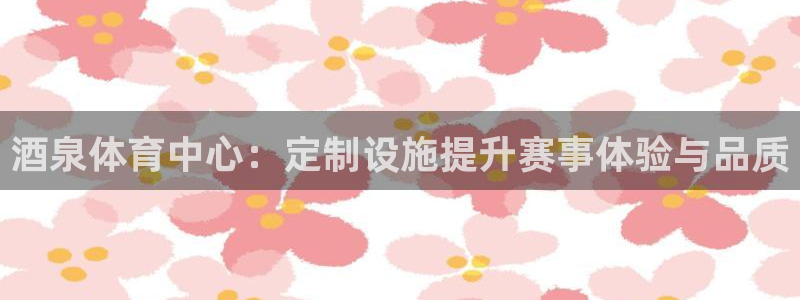 海南意昂体育4发展怎么样：酒泉体育中心：定制设施提升赛事体验