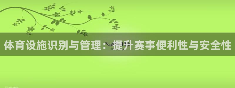 意昂4官网：体育设施识别与管理：提升赛事便利性与安全性