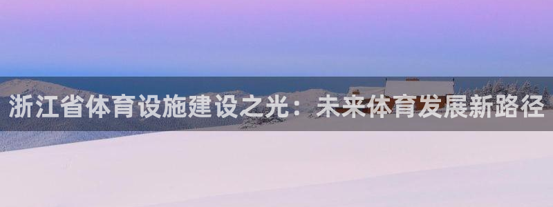 意昂体育4招商电话是多少啊：浙江省体育设施建设之光：未来体育