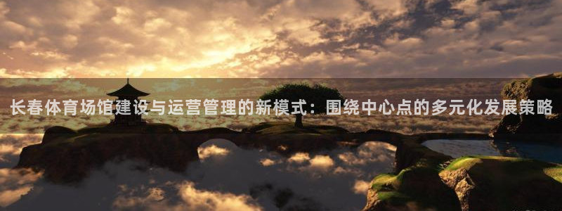 意昂体育4招商电话是多少：长春体育场馆建设与运营管理的新模式