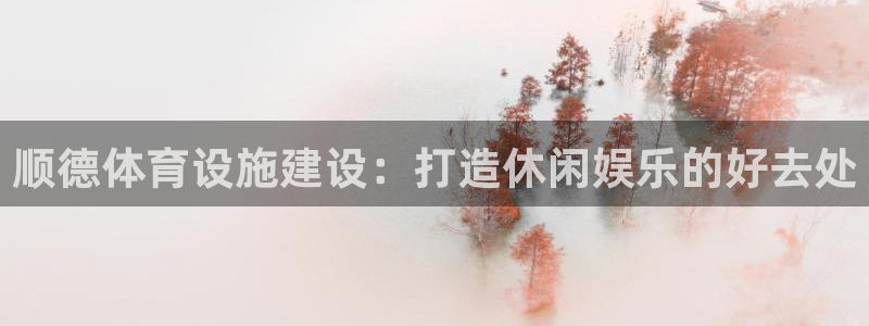 意昂体育4招商电话号码是多少啊：顺德体育设施建设：打造休闲娱