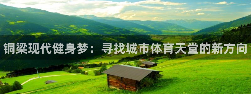 意昂体育4平台注册要钱吗是真的吗：铜梁现代健身梦：寻找城市体