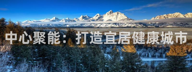意昂体育4联系电话：中心聚能：打造宜居健康城市
