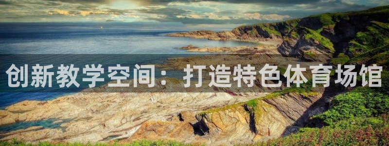意昂4娱乐首页网站大全：创新教学空间：打造特色体育场馆