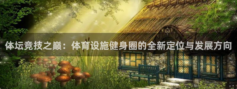 意昂体育4娱乐：体坛竞技之巅：体育设施健身圈的全新定位与发展