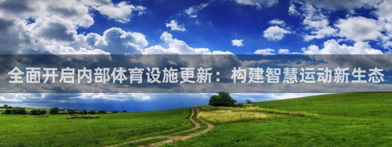 意昂4娱乐首页网站大全：全面开启内部体育设施更新：构建智慧运 