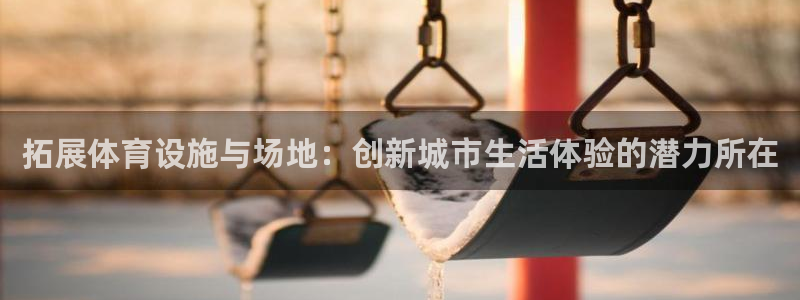 意昂平台体育：拓展体育设施与场地：创新城市生活体验的潜力所在