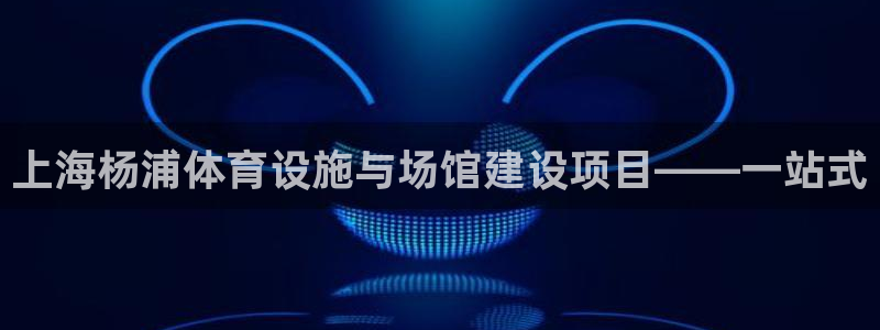 意昂体育4平台注册流程视频：上海杨浦体育设施与场馆建设项目—